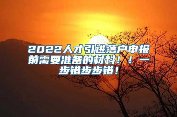 2022人才引进落户申报前需要准备的材料！！一步错步步错！