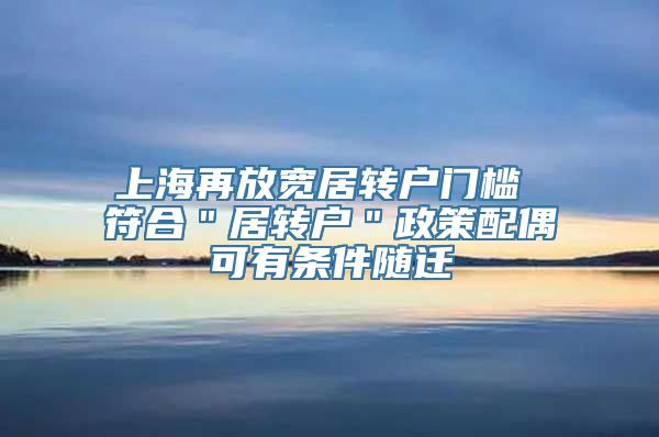 上海再放宽居转户门槛 符合＂居转户＂政策配偶可有条件随迁