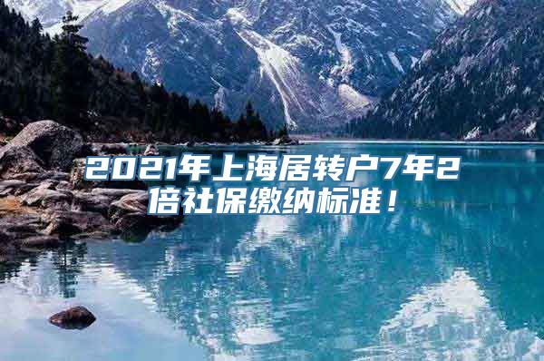 2021年上海居转户7年2倍社保缴纳标准！