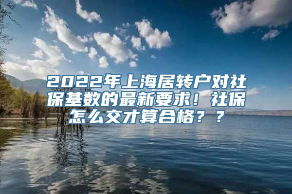 2022年上海居转户对社保基数的最新要求！社保怎么交才算合格？？