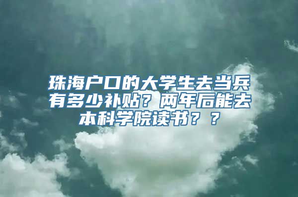 珠海户口的大学生去当兵有多少补贴？两年后能去本科学院读书？？