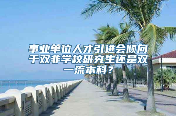 事业单位人才引进会倾向于双非学校研究生还是双一流本科？