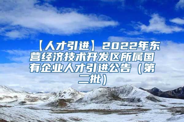 【人才引进】2022年东营经济技术开发区所属国有企业人才引进公告（第二批）