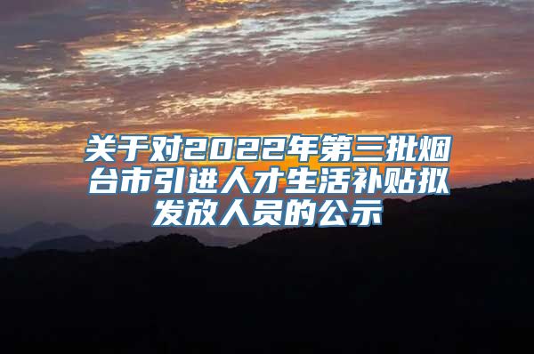 关于对2022年第三批烟台市引进人才生活补贴拟发放人员的公示