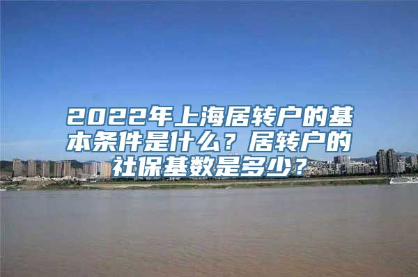 2022年上海居转户的基本条件是什么？居转户的社保基数是多少？