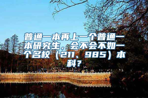 普通一本再上一个普通一本研究生，会不会不如一个名校（211、985）本科？