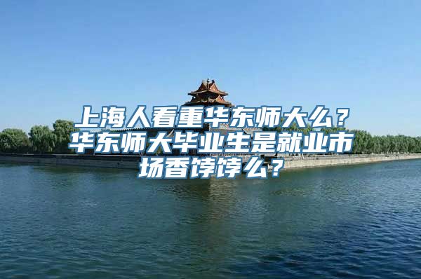 上海人看重华东师大么？华东师大毕业生是就业市场香饽饽么？