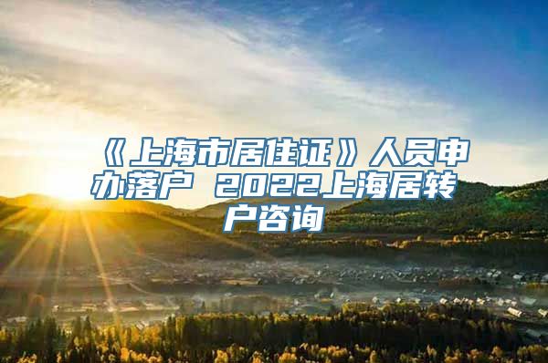 《上海市居住证》人员申办落户 2022上海居转户咨询