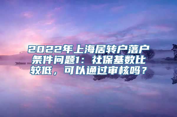 2022年上海居转户落户条件问题1：社保基数比较低，可以通过审核吗？