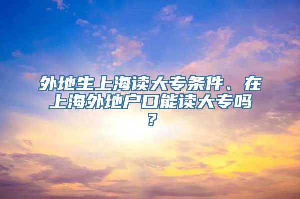 外地生上海读大专条件、在上海外地户口能读大专吗？