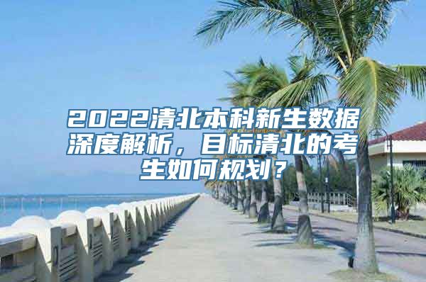 2022清北本科新生数据深度解析，目标清北的考生如何规划？