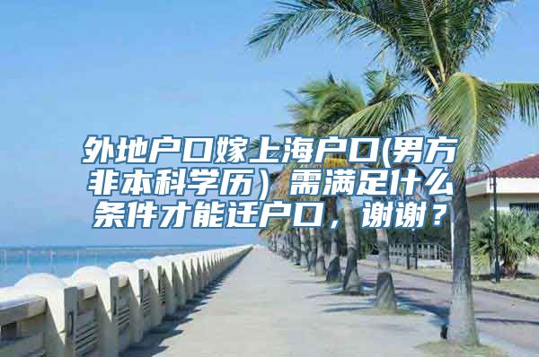 外地户口嫁上海户口(男方非本科学历）需满足什么条件才能迁户口，谢谢？