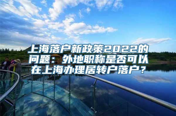 上海落户新政策2022的问题：外地职称是否可以在上海办理居转户落户？