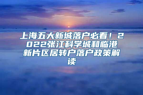 上海五大新城落户必看！2022张江科学城和临港新片区居转户落户政策解读