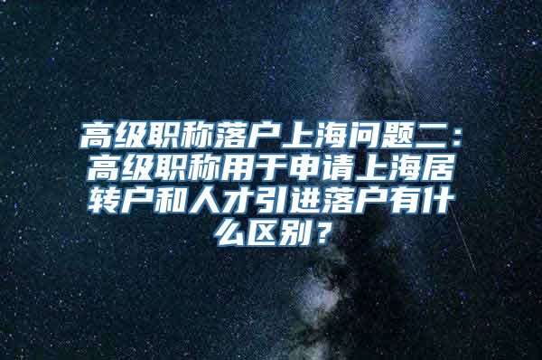 高级职称落户上海问题二：高级职称用于申请上海居转户和人才引进落户有什么区别？