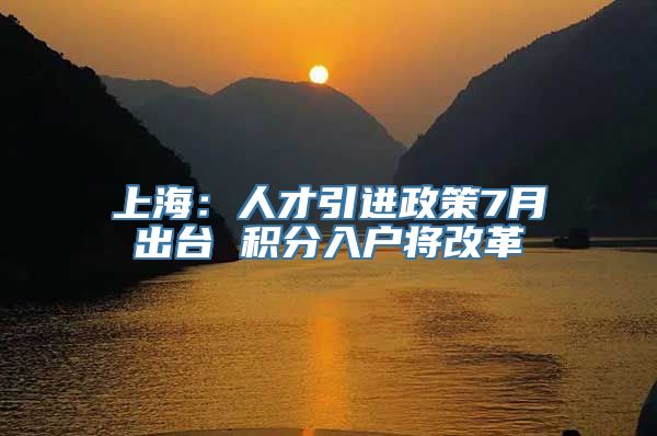 上海：人才引进政策7月出台 积分入户将改革