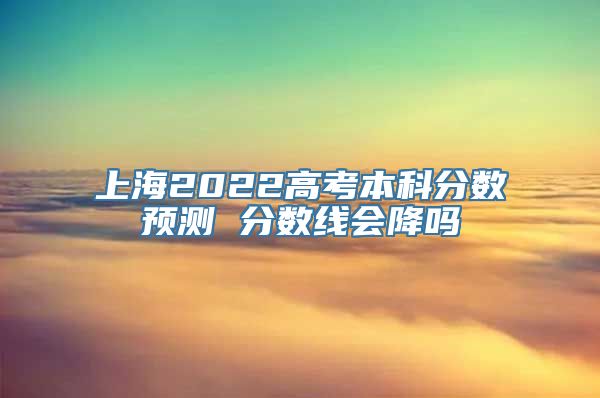 上海2022高考本科分数预测 分数线会降吗