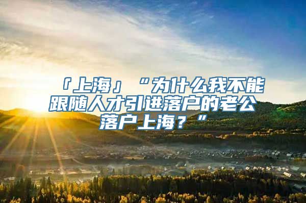 「上海」“为什么我不能跟随人才引进落户的老公落户上海？”