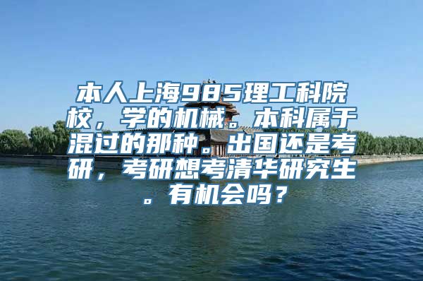 本人上海985理工科院校，学的机械。本科属于混过的那种。出国还是考研，考研想考清华研究生。有机会吗？