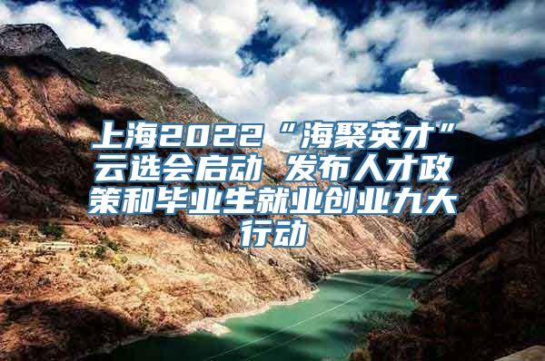 上海2022“海聚英才”云选会启动 发布人才政策和毕业生就业创业九大行动