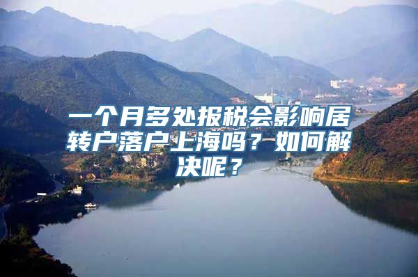 一个月多处报税会影响居转户落户上海吗？如何解决呢？