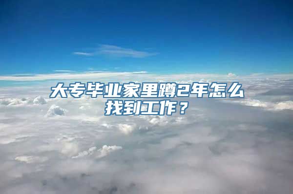 大专毕业家里蹲2年怎么找到工作？