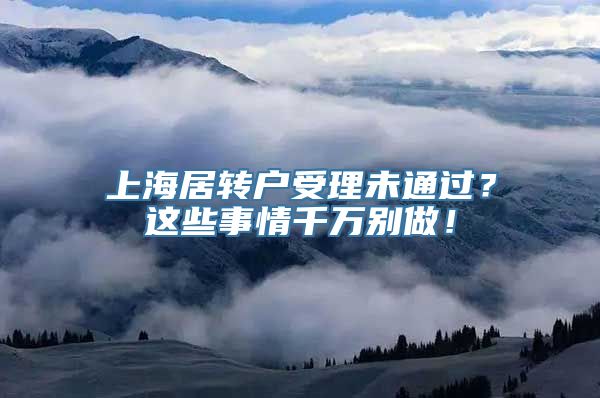 上海居转户受理未通过？这些事情千万别做！