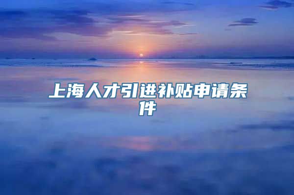 上海人才引进补贴申请条件