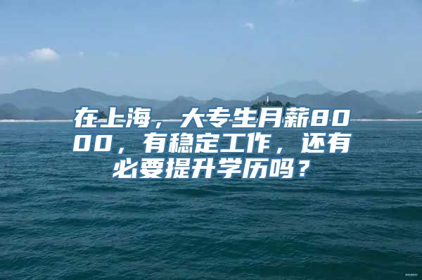 在上海，大专生月薪8000，有稳定工作，还有必要提升学历吗？