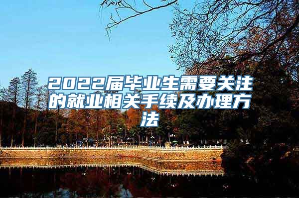 2022届毕业生需要关注的就业相关手续及办理方法