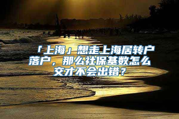 「上海」想走上海居转户落户，那么社保基数怎么交才不会出错？