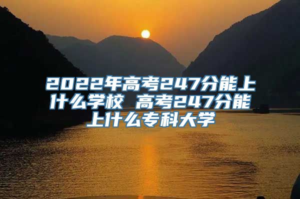 2022年高考247分能上什么学校 高考247分能上什么专科大学