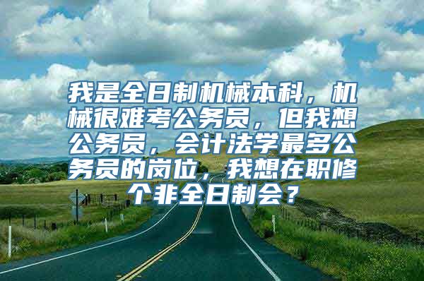 我是全日制机械本科，机械很难考公务员，但我想公务员，会计法学最多公务员的岗位，我想在职修个非全日制会？