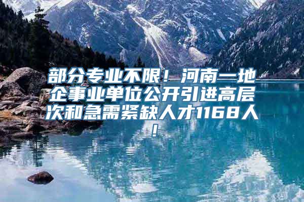 部分专业不限！河南一地企事业单位公开引进高层次和急需紧缺人才1168人！