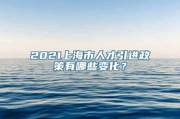 2021上海市人才引进政策有哪些变化？