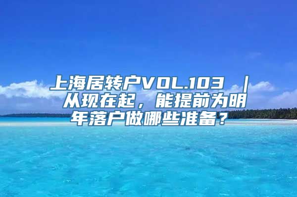 上海居转户VOL.103 ｜ 从现在起，能提前为明年落户做哪些准备？