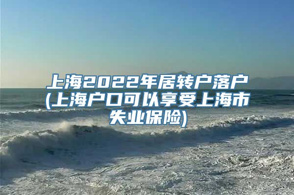 上海2022年居转户落户(上海户口可以享受上海市失业保险)