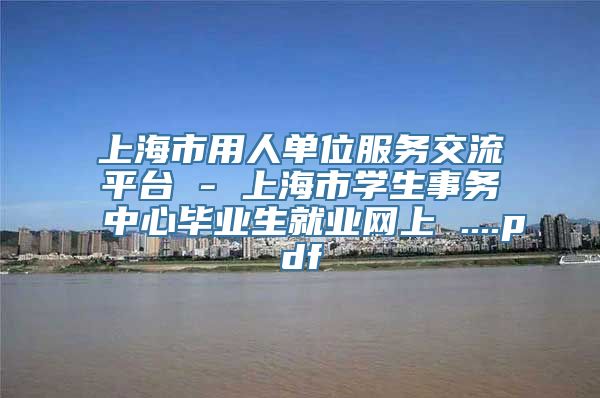 上海市用人单位服务交流平台 - 上海市学生事务中心毕业生就业网上 ....pdf