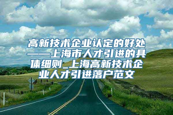 高新技术企业认定的好处——上海市人才引进的具体细则_上海高新技术企业人才引进落户范文