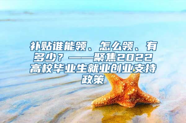 补贴谁能领、怎么领、有多少？——聚焦2022高校毕业生就业创业支持政策