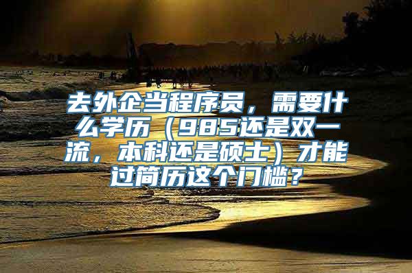 去外企当程序员，需要什么学历（985还是双一流，本科还是硕士）才能过简历这个门槛？