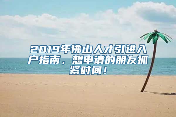 2019年佛山人才引进入户指南，想申请的朋友抓紧时间！