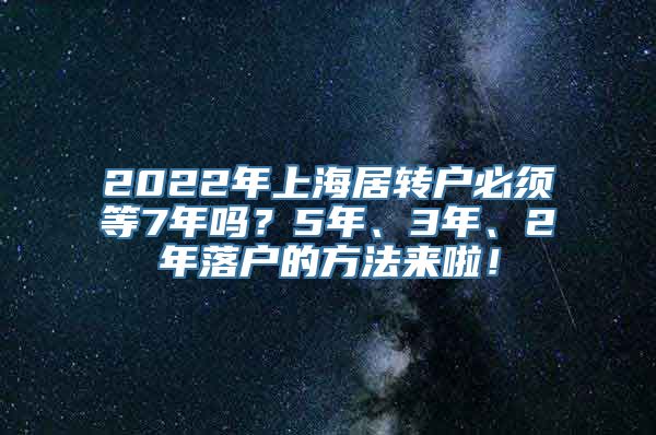 2022年上海居转户必须等7年吗？5年、3年、2年落户的方法来啦！