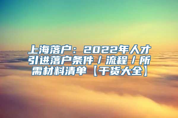 上海落户：2022年人才引进落户条件／流程／所需材料清单【干货大全】