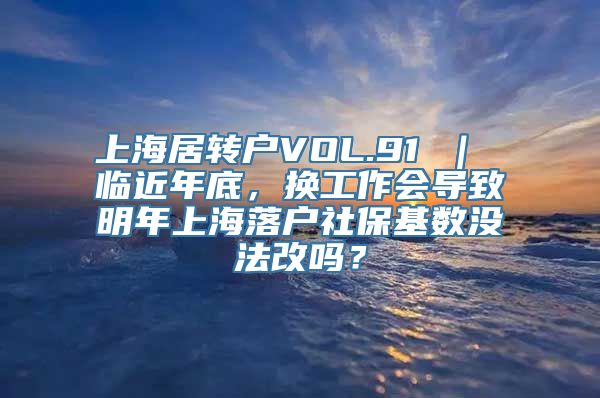 上海居转户VOL.91 ｜ 临近年底，换工作会导致明年上海落户社保基数没法改吗？