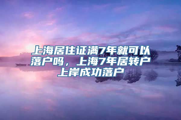 上海居住证满7年就可以落户吗，上海7年居转户上岸成功落户