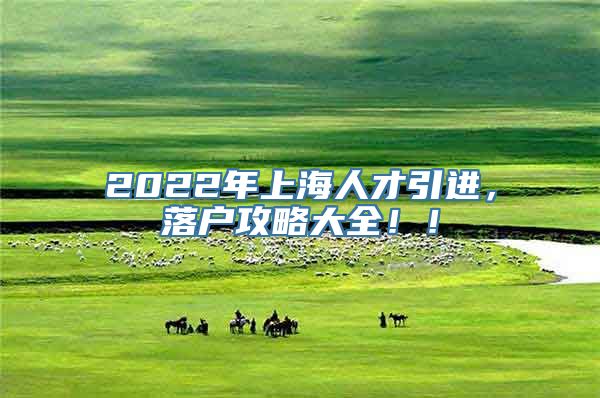 2022年上海人才引进，落户攻略大全！！