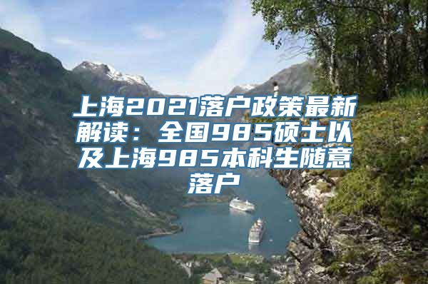 上海2021落户政策最新解读：全国985硕士以及上海985本科生随意落户