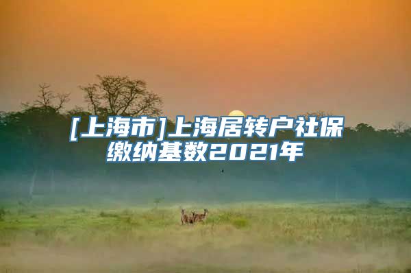 [上海市]上海居转户社保缴纳基数2021年