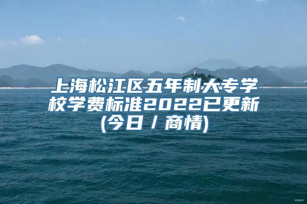 上海松江区五年制大专学校学费标准2022已更新(今日／商情)